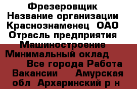 Фрезеровщик › Название организации ­ Краснознаменец, ОАО › Отрасль предприятия ­ Машиностроение › Минимальный оклад ­ 40 000 - Все города Работа » Вакансии   . Амурская обл.,Архаринский р-н